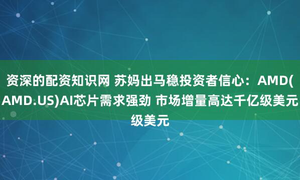 资深的配资知识网 苏妈出马稳投资者信心：AMD(AMD.US)AI芯片需求强劲 市场增量高达千亿级美元