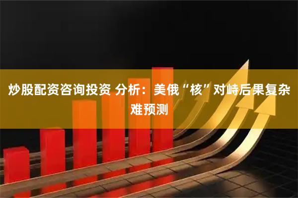 炒股配资咨询投资 分析：美俄“核”对峙后果复杂难预测