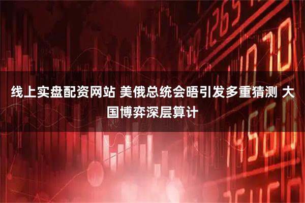 线上实盘配资网站 美俄总统会晤引发多重猜测 大国博弈深层算计