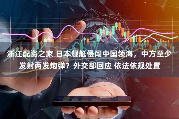 浙江配资之家 日本舰艇侵闯中国领海，中方至少发射两发炮弹？外交部回应 依法依规处置