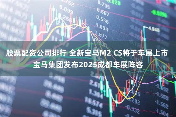 股票配资公司排行 全新宝马M2 CS将于车展上市 宝马集团发布2025成都车展阵容