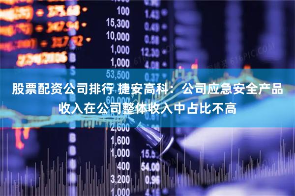 股票配资公司排行 捷安高科：公司应急安全产品收入在公司整体收入中占比不高