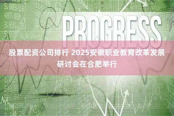股票配资公司排行 2025安徽职业教育改革发展研讨会在合肥举行
