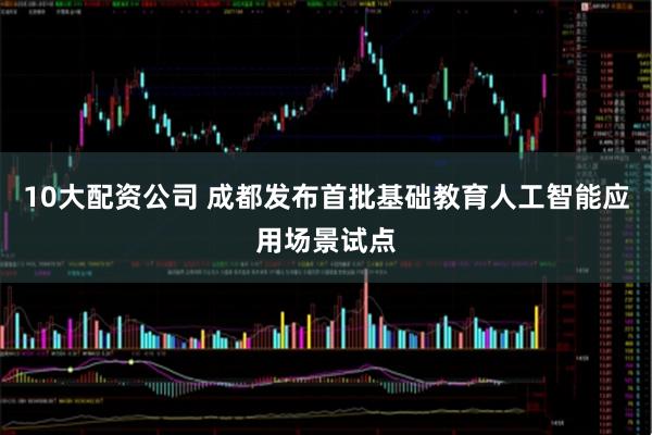 10大配资公司 成都发布首批基础教育人工智能应用场景试点