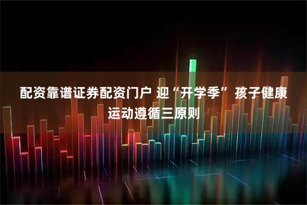 配资靠谱证券配资门户 迎“开学季”&#32;孩子健康运动遵循三原则