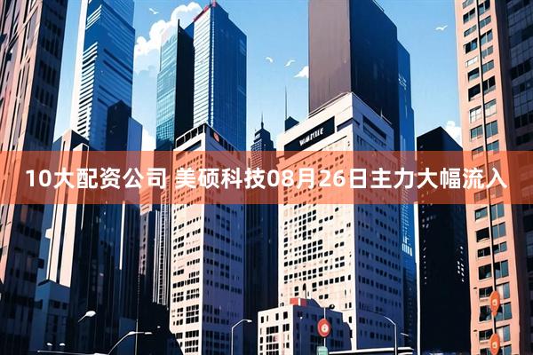 10大配资公司 美硕科技08月26日主力大幅流入