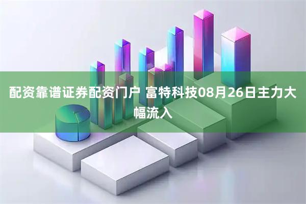 配资靠谱证券配资门户 富特科技08月26日主力大幅流入
