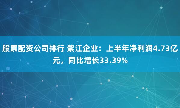 股票配资公司排行 紫江企业：上半年净利润4.73亿元，同比增长33.39%