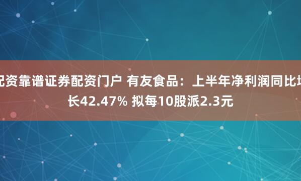 配资靠谱证券配资门户 有友食品：上半年净利润同比增长42.47% 拟每10股派2.3元