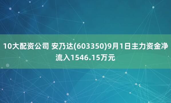 10大配资公司 安乃达(603350)9月1日主力资金净流入1546.15万元
