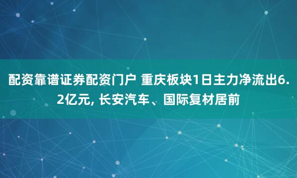 配资靠谱证券配资门户 重庆板块1日主力净流出6.2亿元, 长安汽车、国际复材居前