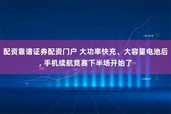 配资靠谱证券配资门户 大功率快充、大容量电池后, 手机续航竞赛下半场开始了