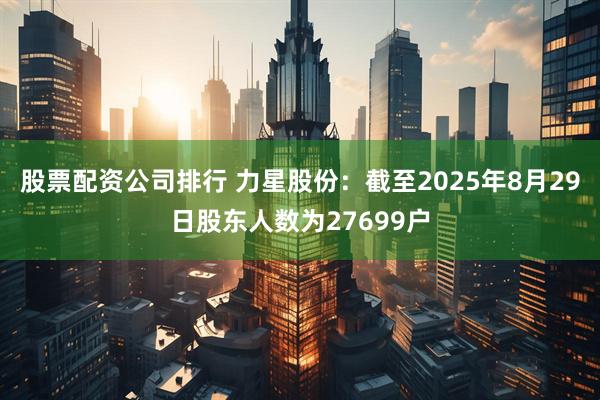 股票配资公司排行 力星股份：截至2025年8月29日股东人数为27699户