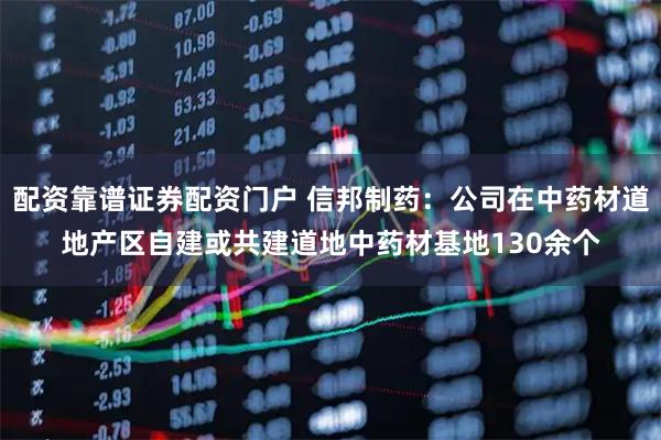 配资靠谱证券配资门户 信邦制药：公司在中药材道地产区自建或共建道地中药材基地130余个