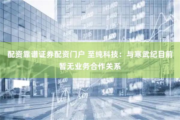 配资靠谱证券配资门户 至纯科技：与寒武纪目前暂无业务合作关系