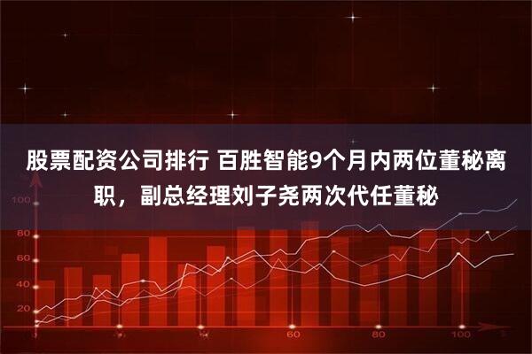 股票配资公司排行 百胜智能9个月内两位董秘离职，副总经理刘子尧两次代任董秘