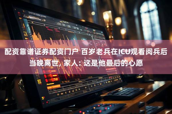配资靠谱证券配资门户 百岁老兵在ICU观看阅兵后当晚离世, 家人: 这是他最后的心愿