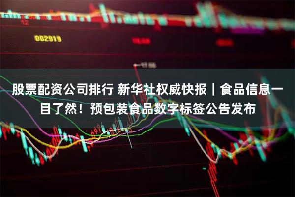 股票配资公司排行 新华社权威快报｜食品信息一目了然！预包装食品数字标签公告发布