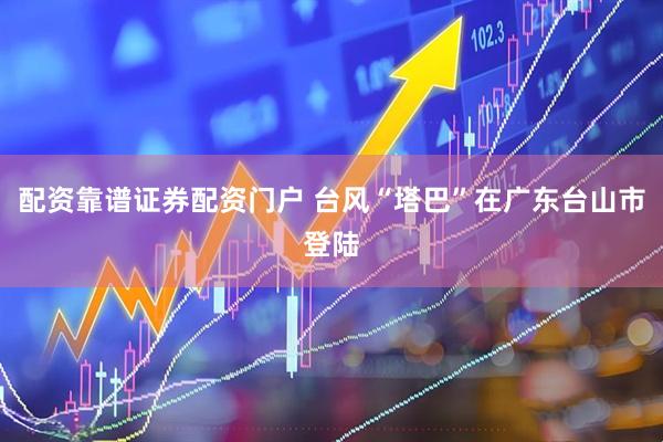 配资靠谱证券配资门户 台风“塔巴”在广东台山市登陆