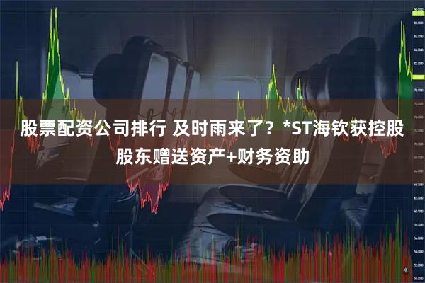 股票配资公司排行 及时雨来了？*ST海钦获控股股东赠送资产+财务资助