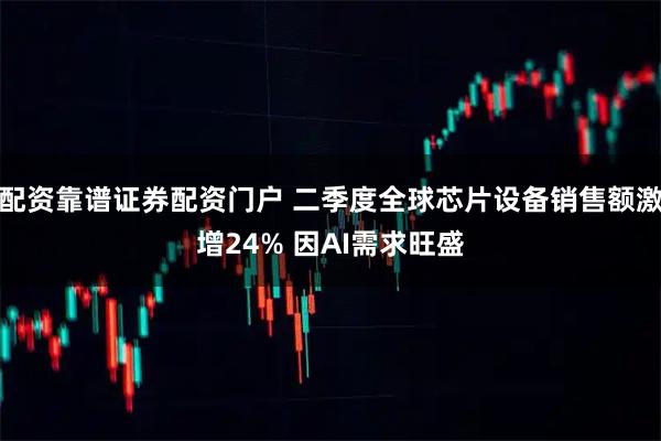 配资靠谱证券配资门户 二季度全球芯片设备销售额激增24% 因AI需求旺盛