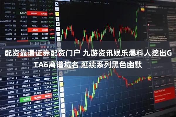 配资靠谱证券配资门户 九游资讯娱乐爆料人挖出GTA6离谱域名 延续系列黑色幽默