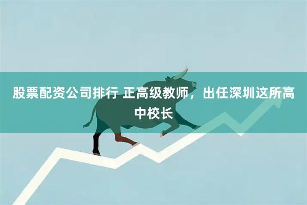 股票配资公司排行 正高级教师，出任深圳这所高中校长