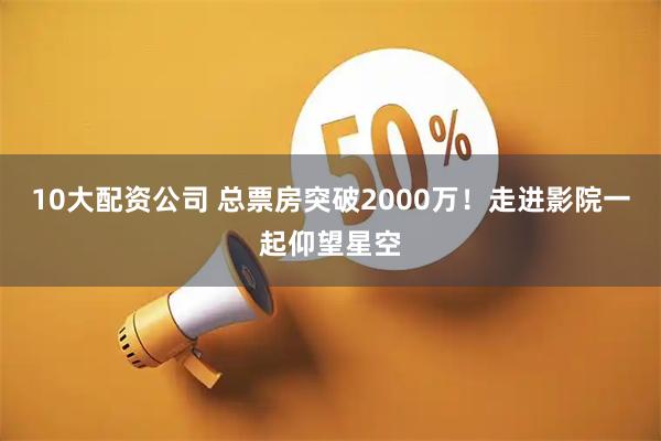 10大配资公司 总票房突破2000万！走进影院一起仰望星空