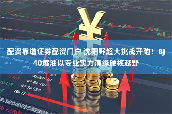 配资靠谱证券配资门户 沈阳野超大挑战开跑！BJ40燃油以专业实力演绎硬核越野