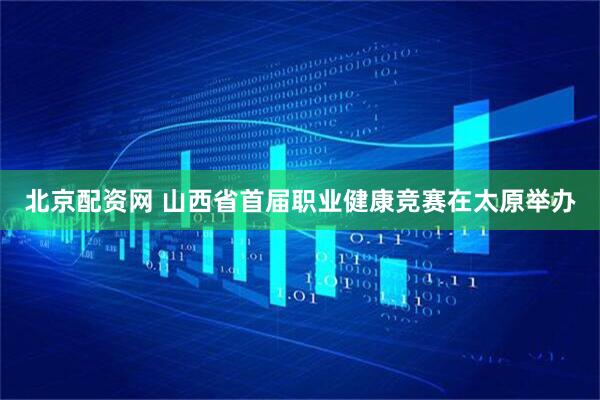 北京配资网 山西省首届职业健康竞赛在太原举办