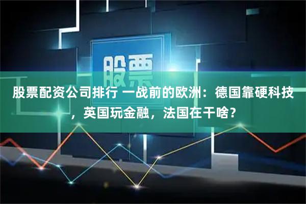 股票配资公司排行 一战前的欧洲：德国靠硬科技，英国玩金融，法国在干啥？