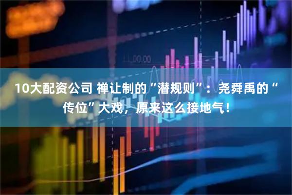 10大配资公司 禅让制的“潜规则”：尧舜禹的“传位”大戏，原来这么接地气！