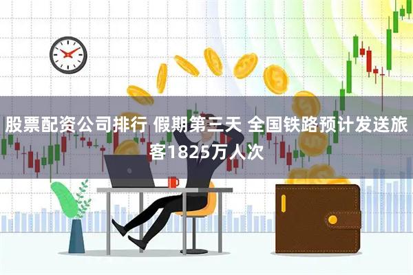 股票配资公司排行 假期第三天 全国铁路预计发送旅客1825万人次