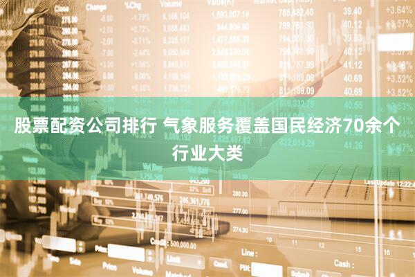 股票配资公司排行 气象服务覆盖国民经济70余个行业大类