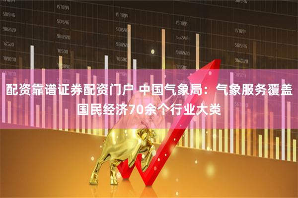 配资靠谱证券配资门户 中国气象局：气象服务覆盖国民经济70余个行业大类