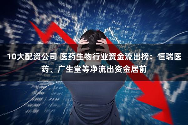 10大配资公司 医药生物行业资金流出榜：恒瑞医药、广生堂等净流出资金居前