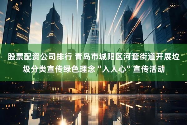股票配资公司排行 青岛市城阳区河套街道开展垃圾分类宣传绿色理念“入人心”宣传活动