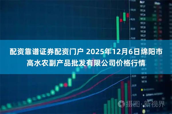 配资靠谱证券配资门户 2025年12月6日绵阳市高水农副产品批发有限公司价格行情