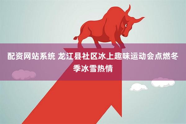 配资网站系统 龙江县社区冰上趣味运动会点燃冬季冰雪热情