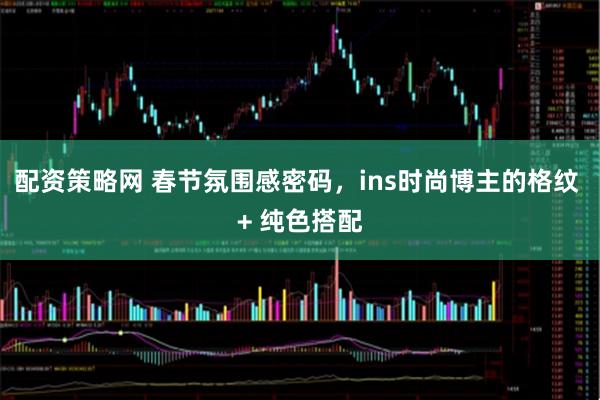 配资策略网 春节氛围感密码,ins时尚博主的格纹 + 纯色搭配