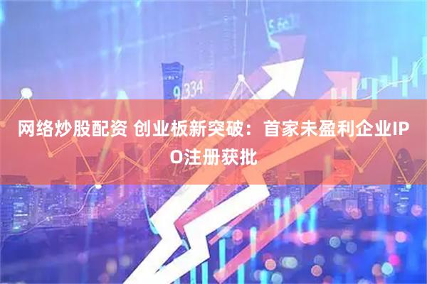 网络炒股配资 创业板新突破：首家未盈利企业IPO注册获批