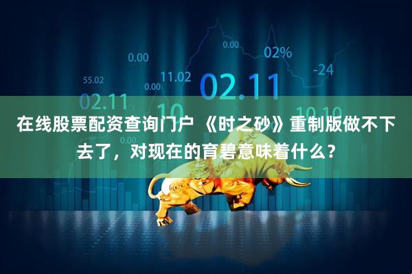 在线股票配资查询门户 《时之砂》重制版做不下去了，对现在的育碧意味着什么？