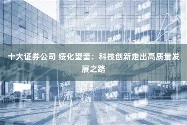 十大证券公司 绥化望奎：科技创新走出高质量发展之路