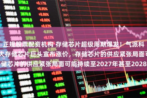 正规股票配资机构 存储芯片超级周期爆发！气派科技20CM涨停，国内两大存储芯片巨头宣布涨价，存储芯片的供应紧张局面可能持续至2027年甚至2028年