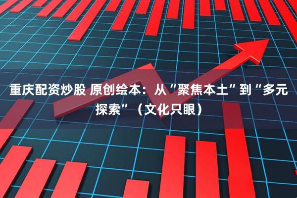 重庆配资炒股 原创绘本：从“聚焦本土”到“多元探索”（文化只眼）