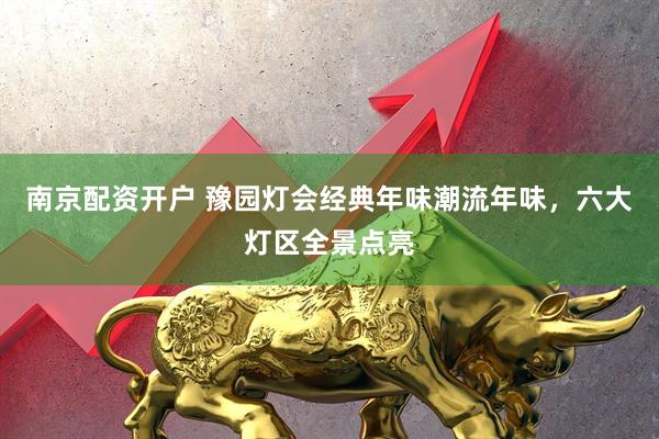 南京配资开户 豫园灯会经典年味潮流年味,六大灯区全景点亮