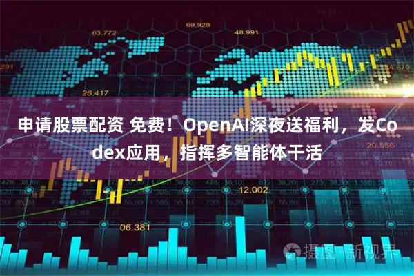 申请股票配资 免费！OpenAI深夜送福利，发Codex应用，指挥多智能体干活