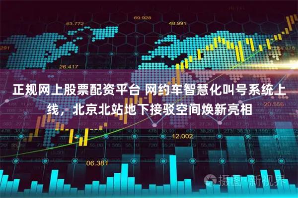 正规网上股票配资平台 网约车智慧化叫号系统上线,北京北站地下接驳空间焕新亮相