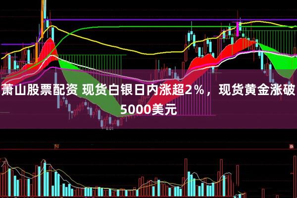 萧山股票配资 现货白银日内涨超2％，现货黄金涨破5000美元