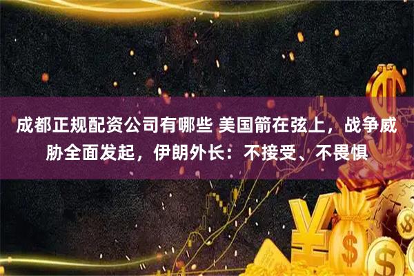 成都正规配资公司有哪些 美国箭在弦上，战争威胁全面发起，伊朗外长：不接受、不畏惧
